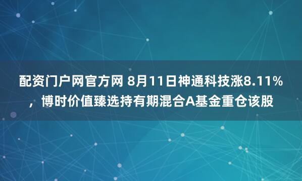 配资门户网官方网 8月11日神通科技涨8.11%，博时价值臻选持有期混合A基金重仓该股