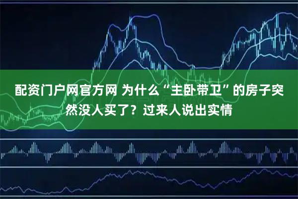 配资门户网官方网 为什么“主卧带卫”的房子突然没人买了？过来人说出实情
