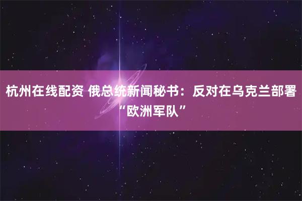 杭州在线配资 俄总统新闻秘书：反对在乌克兰部署“欧洲军队”