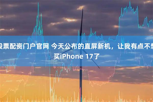 股票配资门户官网 今天公布的直屏新机，让我有点不想买iPhone 17了
