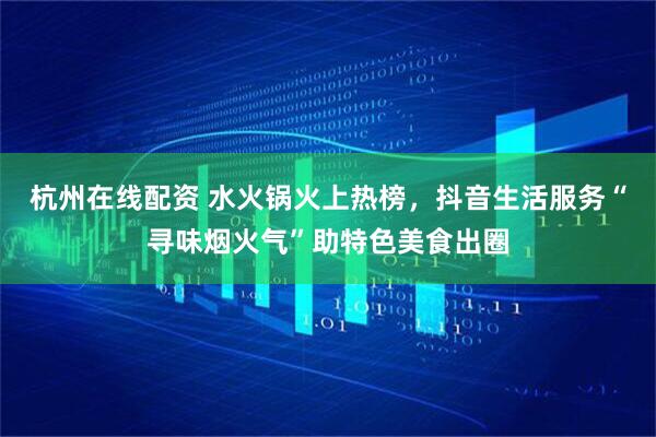 杭州在线配资 水火锅火上热榜，抖音生活服务“寻味烟火气”助特色美食出圈