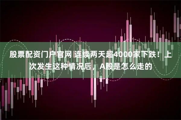 股票配资门户官网 连续两天超4000家下跌！上次发生这种情况后，A股是怎么走的