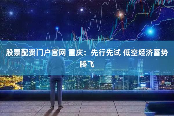 股票配资门户官网 重庆：先行先试&#32;低空经济蓄势腾飞