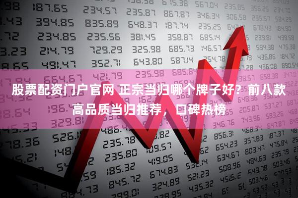 股票配资门户官网 正宗当归哪个牌子好？前八款高品质当归推荐，口碑热榜