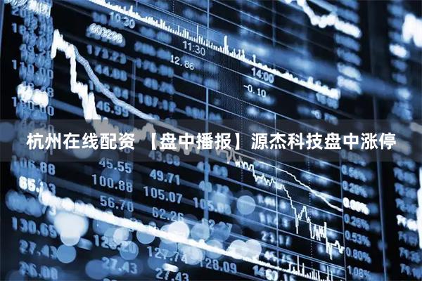 杭州在线配资 【盘中播报】源杰科技盘中涨停