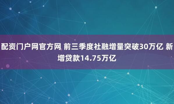 配资门户网官方网 前三季度社融增量突破30万亿 新增贷款14.75万亿
