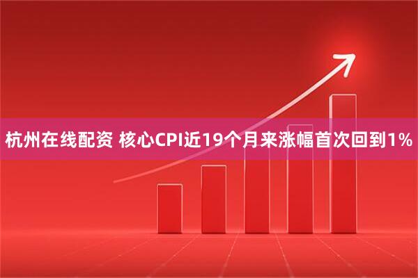 杭州在线配资 核心CPI近19个月来涨幅首次回到1%