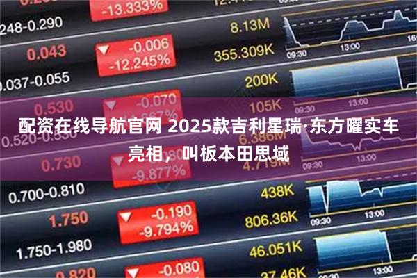 配资在线导航官网 2025款吉利星瑞·东方曜实车亮相，叫板本田思域