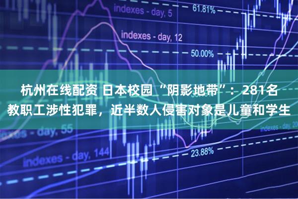 杭州在线配资 日本校园 “阴影地带”：281名教职工涉性犯罪，近半数人侵害对象是儿童和学生