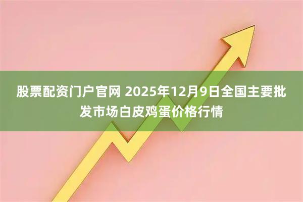 股票配资门户官网 2025年12月9日全国主要批发市场白皮鸡蛋价格行情