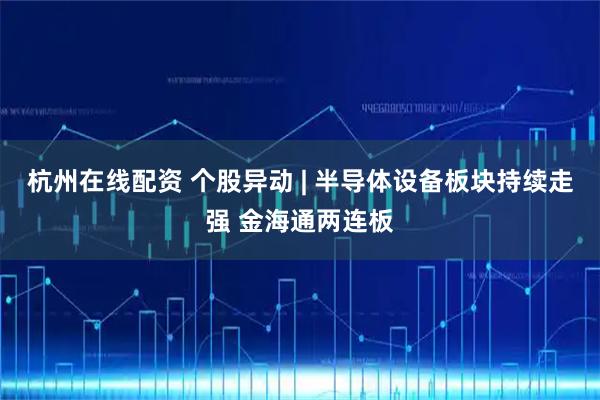 杭州在线配资 个股异动 | 半导体设备板块持续走强 金海通两连板