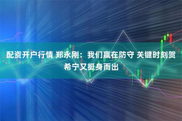 配资开户行情 郑永刚：我们赢在防守 关键时刻贺希宁又挺身而出